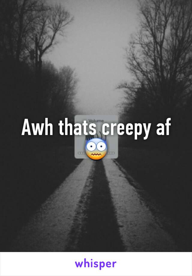 Awh thats creepy af😨
