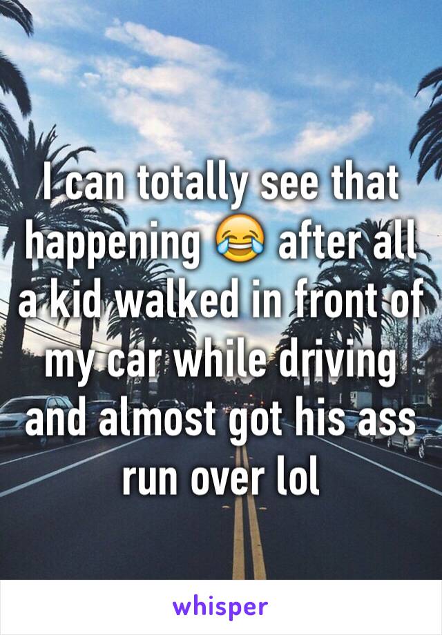 I can totally see that happening 😂 after all a kid walked in front of my car while driving and almost got his ass run over lol