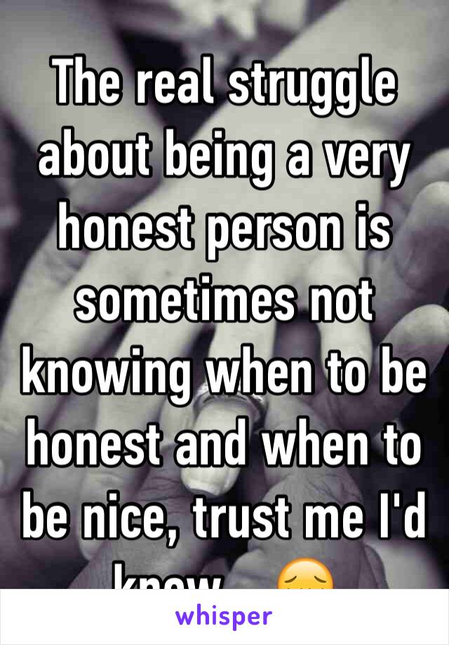 The real struggle about being a very honest person is sometimes not knowing when to be honest and when to be nice, trust me I'd know... 😔