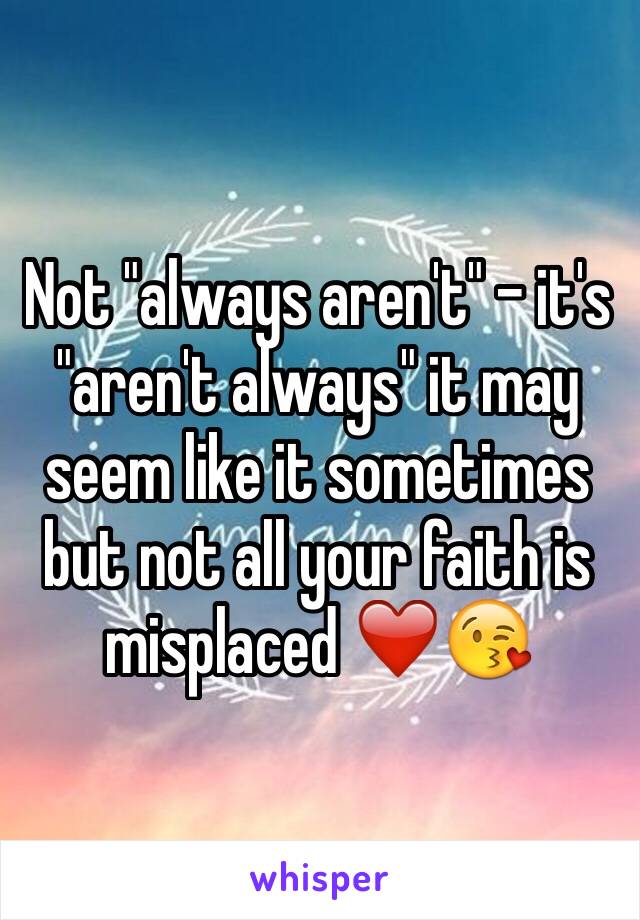 Not "always aren't" - it's "aren't always" it may seem like it sometimes but not all your faith is misplaced ❤️😘