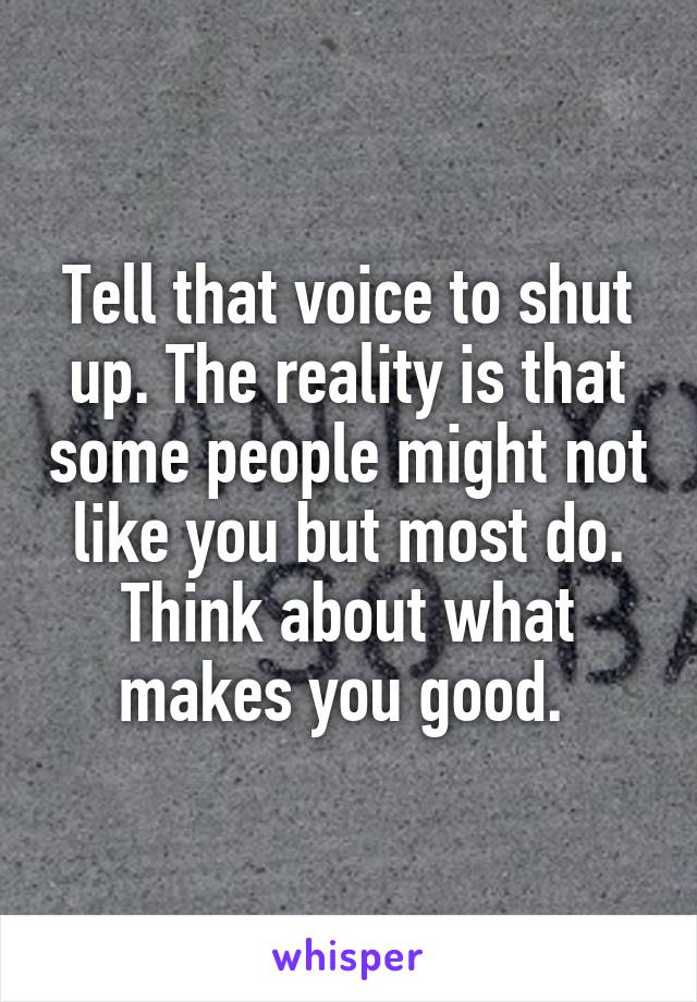 Tell that voice to shut up. The reality is that some people might not like you but most do. Think about what makes you good. 