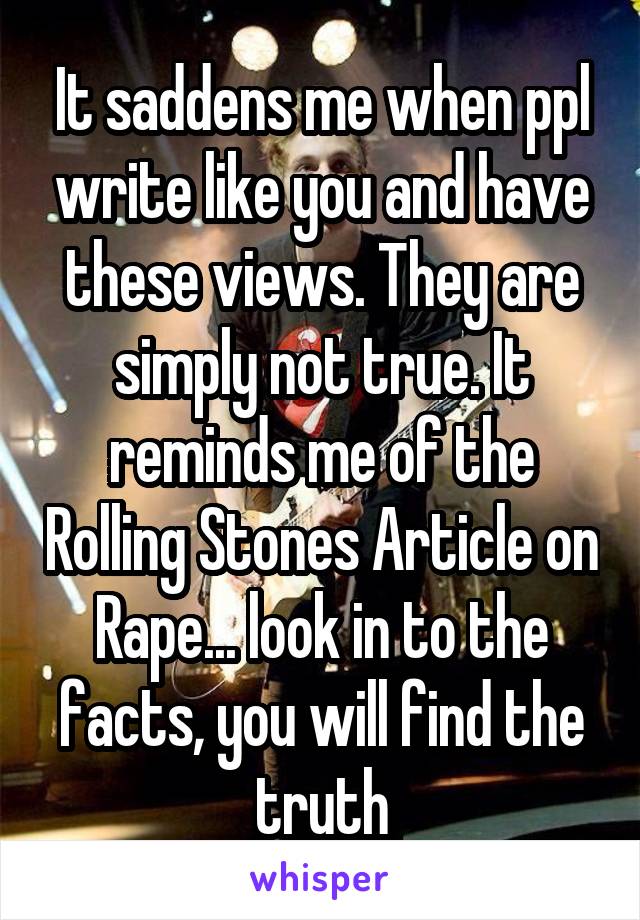 It saddens me when ppl write like you and have these views. They are simply not true. It reminds me of the Rolling Stones Article on Rape... look in to the facts, you will find the truth