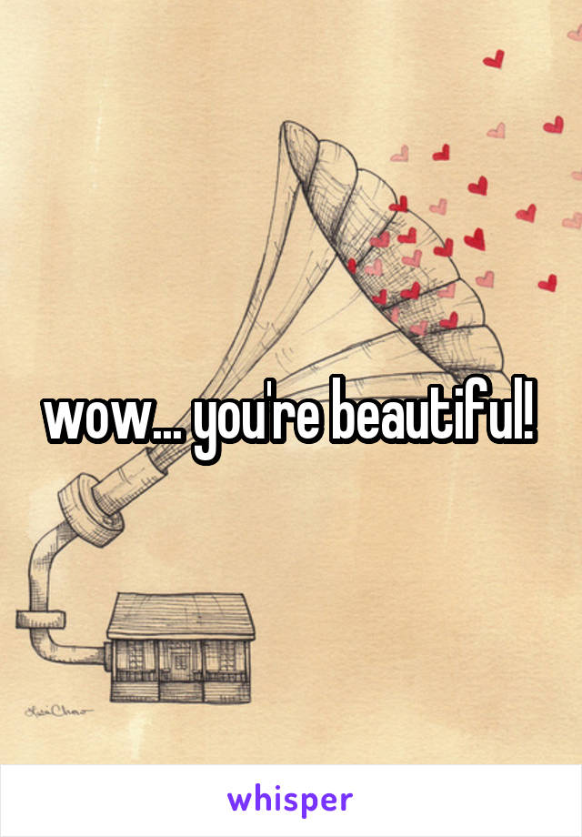 wow... you're beautiful! 