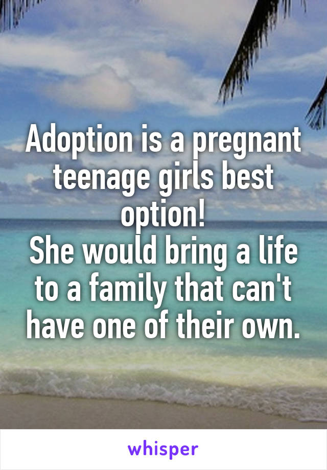 Adoption is a pregnant teenage girls best option!
She would bring a life to a family that can't have one of their own.