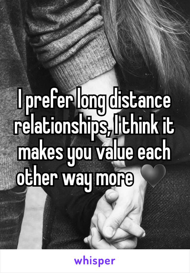 I prefer long distance relationships, I think it makes you value each other way more ♥ 