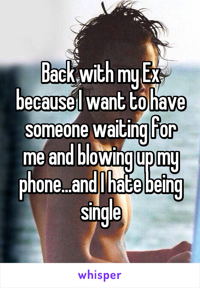 Back with my Ex because I want to have someone waiting for me and blowing up my phone...and I hate being single