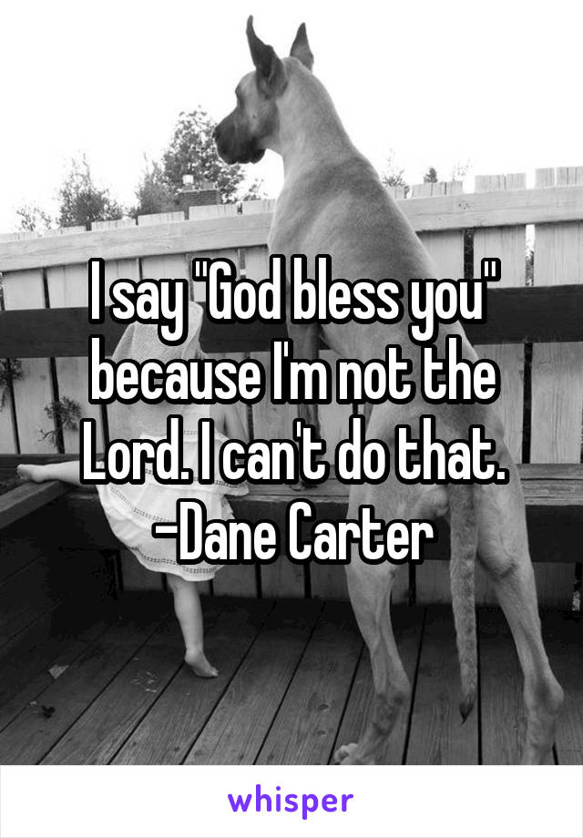 I say "God bless you" because I'm not the Lord. I can't do that.
-Dane Carter