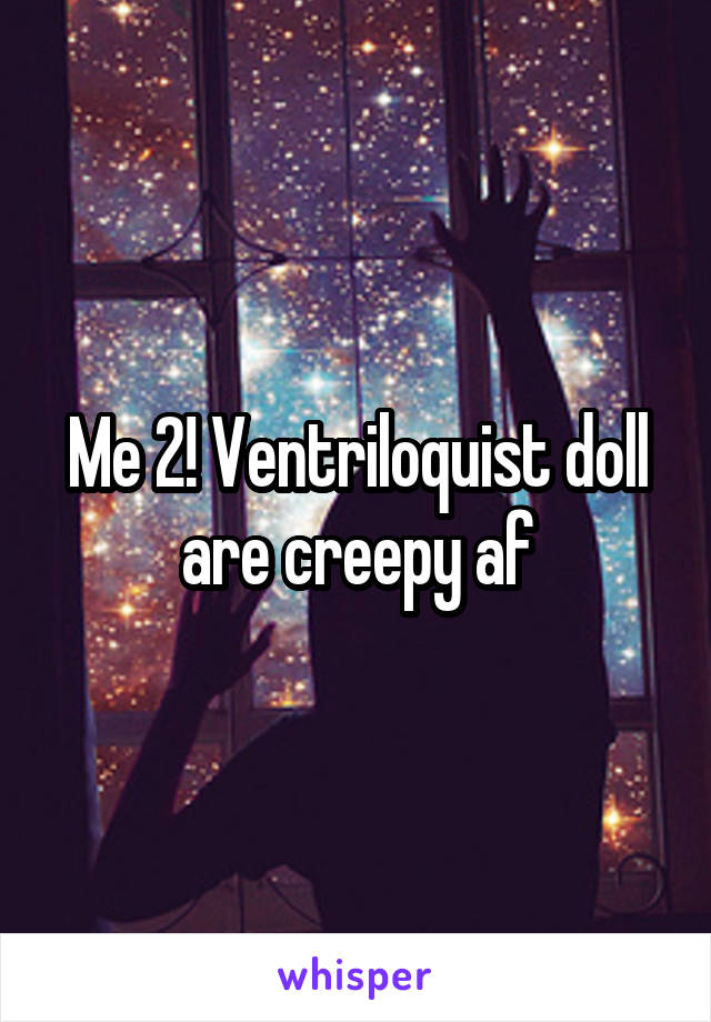 Me 2! Ventriloquist doll are creepy af