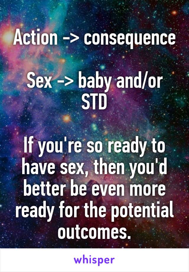 Action -> consequence 
Sex -> baby and/or STD

If you're so ready to have sex, then you'd better be even more ready for the potential outcomes.