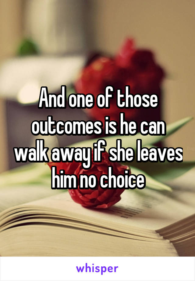 And one of those outcomes is he can walk away if she leaves him no choice