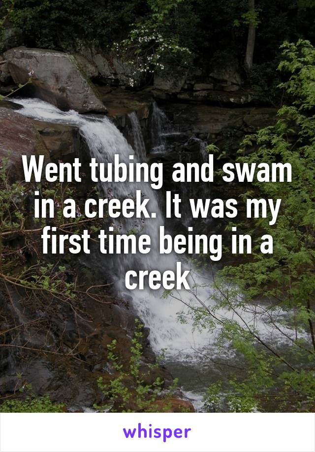 Went tubing and swam in a creek. It was my first time being in a creek