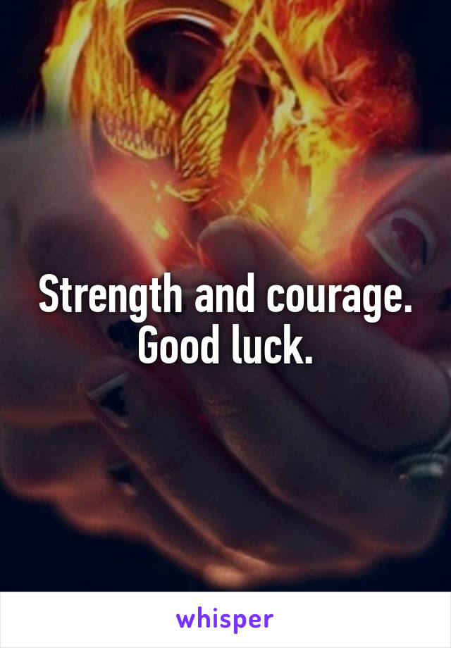 Strength and courage. Good luck.