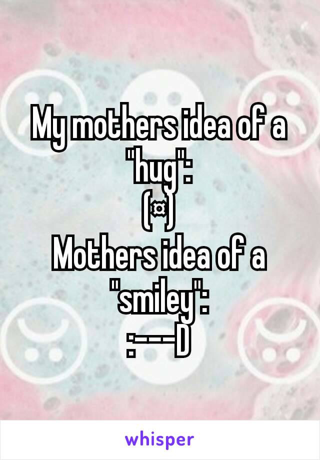 My mothers idea of a "hug":
(¤)
Mothers idea of a "smiley":
:---D