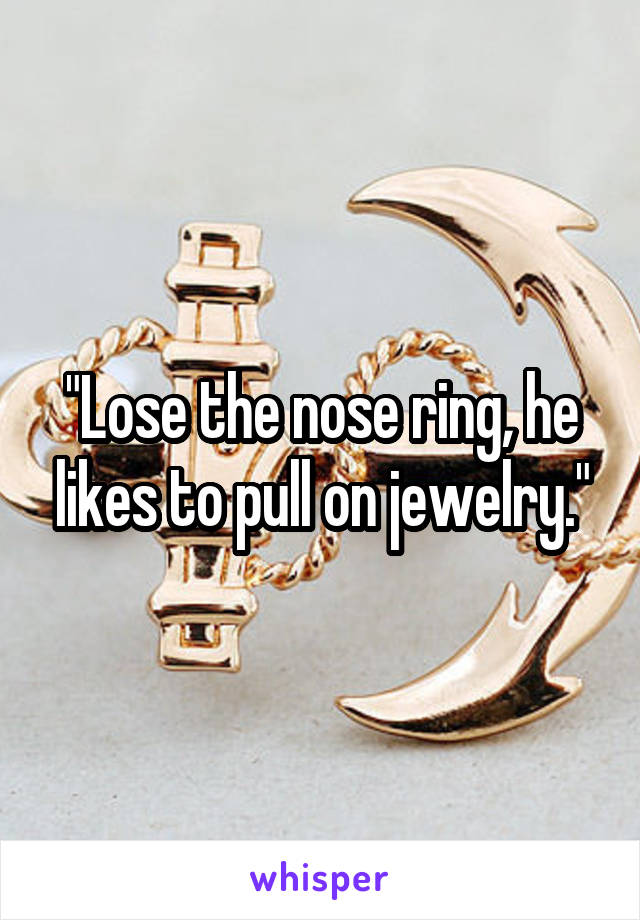 "Lose the nose ring, he likes to pull on jewelry."