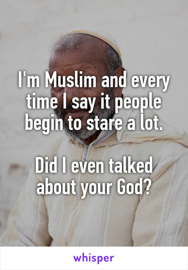 I'm Muslim and every time I say it people begin to stare a lot.

Did I even talked about your God?