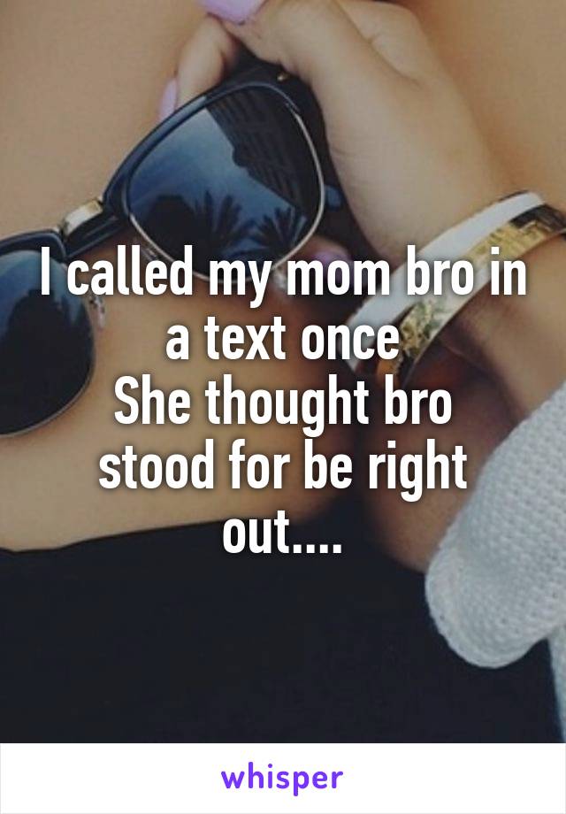 I called my mom bro in a text once
She thought bro stood for be right out....