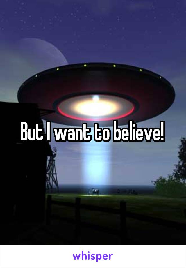 But I want to believe! 