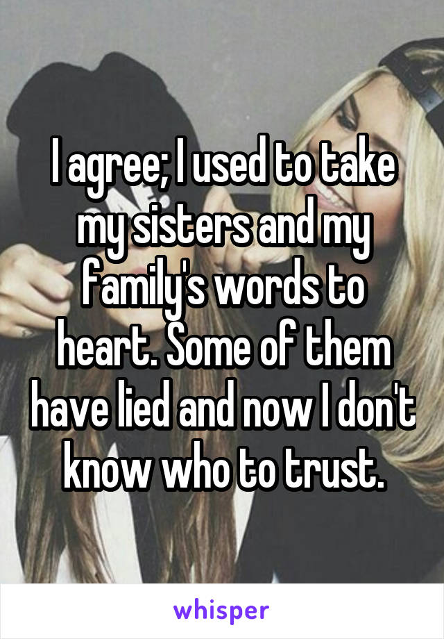 I agree; I used to take my sisters and my family's words to heart. Some of them have lied and now I don't know who to trust.