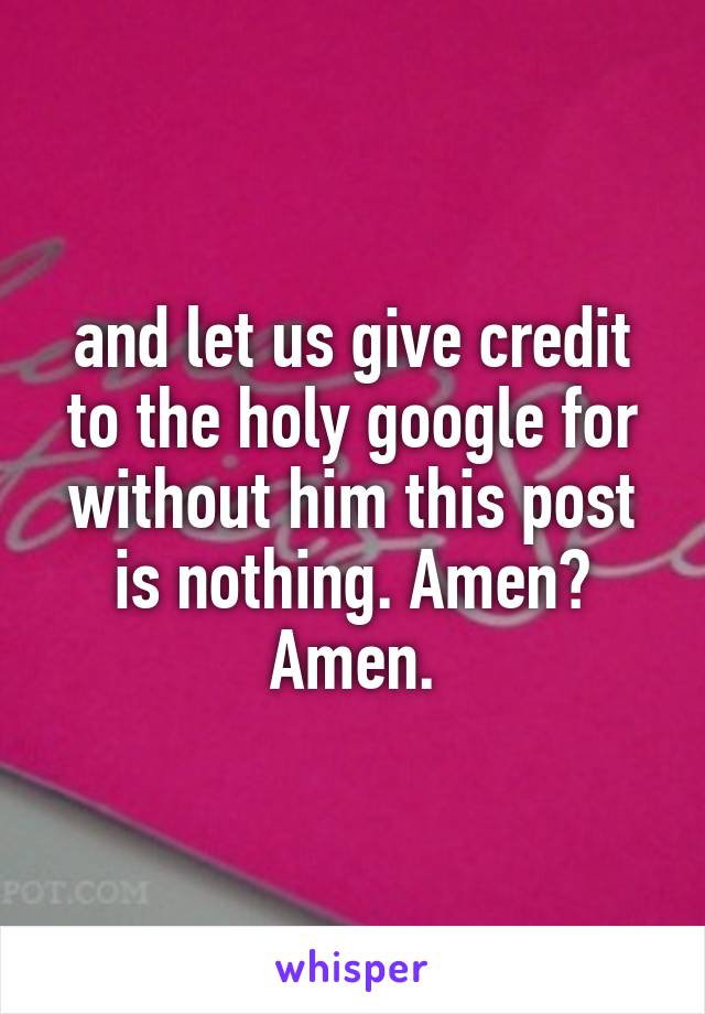 and let us give credit to the holy google for without him this post is nothing. Amen?
Amen.