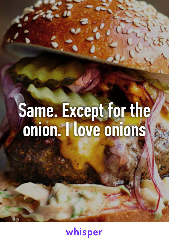 Same. Except for the onion. I love onions