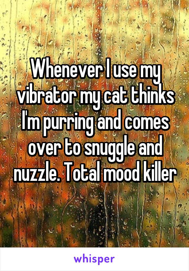 Whenever I use my vibrator my cat thinks I'm purring and comes over to snuggle and nuzzle. Total mood killer 