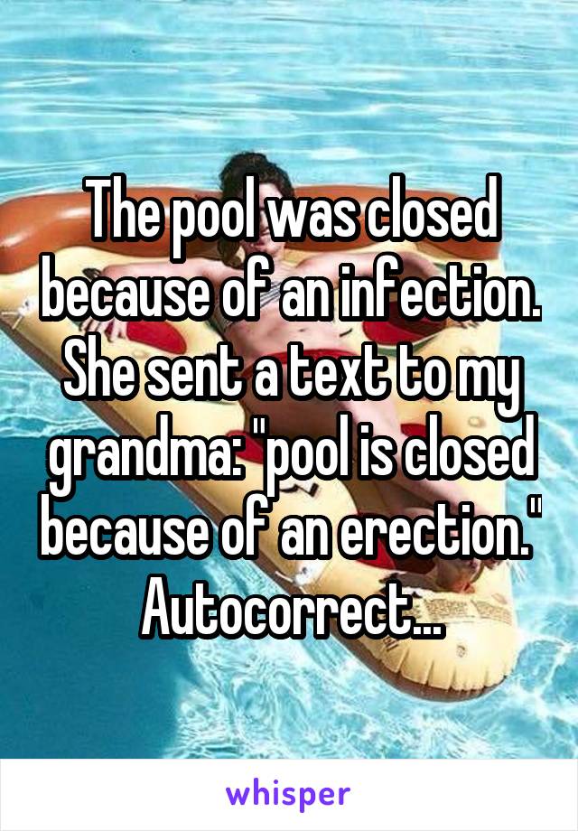 The pool was closed because of an infection. She sent a text to my grandma: "pool is closed because of an erection." Autocorrect...