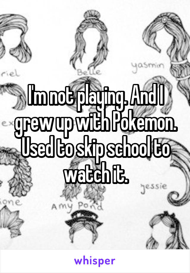 I'm not playing. And I grew up with Pokemon. Used to skip school to watch it.