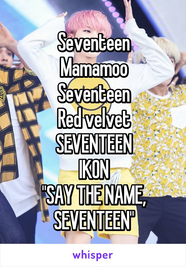 Seventeen
Mamamoo
Seventeen
Red velvet
SEVENTEEN
IKON
"SAY THE NAME, SEVENTEEN"
