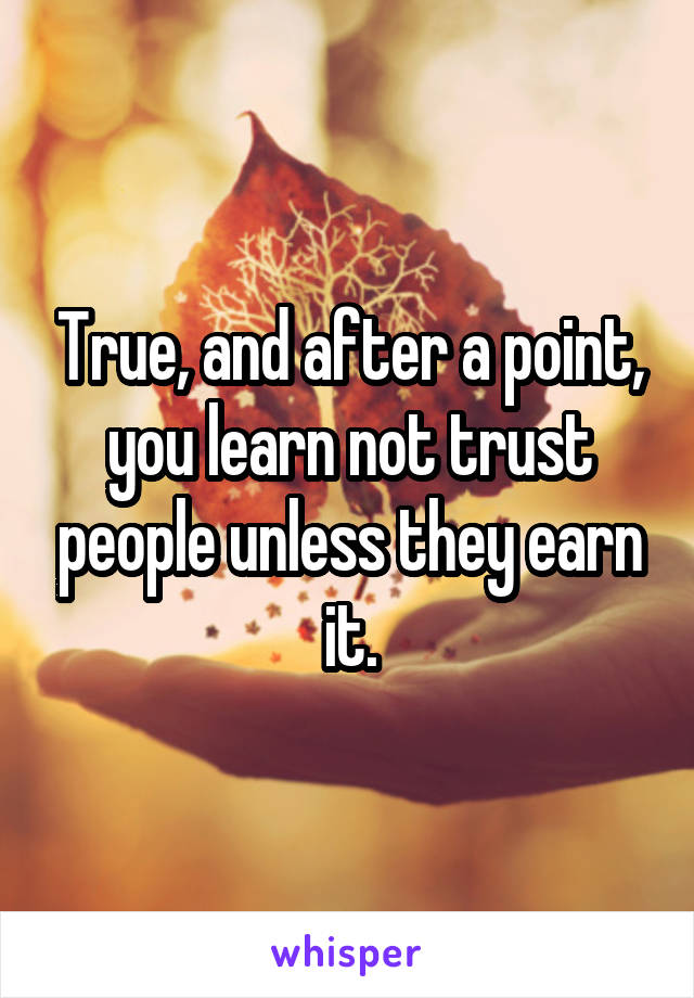 True, and after a point, you learn not trust people unless they earn it.