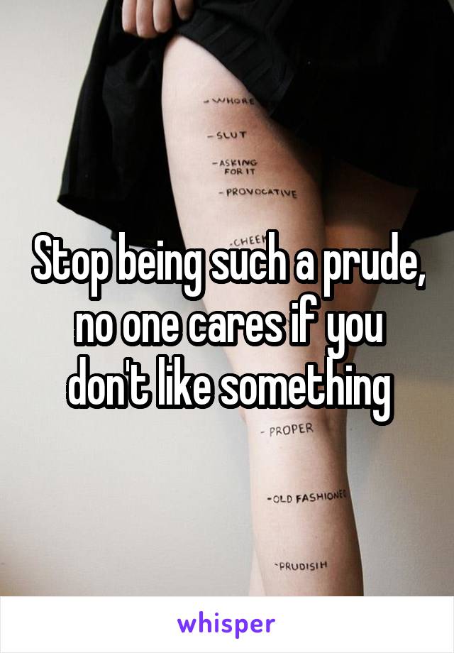 Stop being such a prude, no one cares if you don't like something