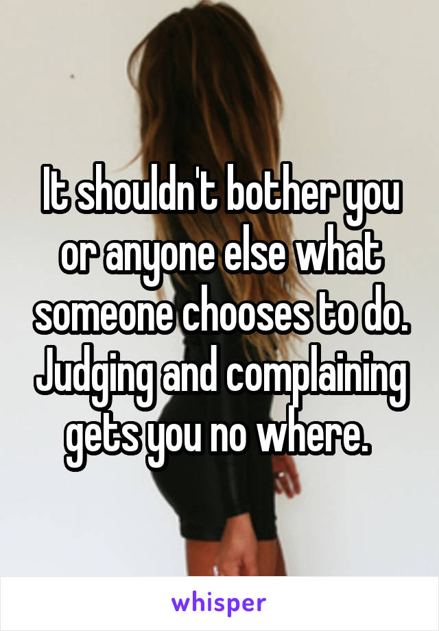 It shouldn't bother you or anyone else what someone chooses to do. Judging and complaining gets you no where. 