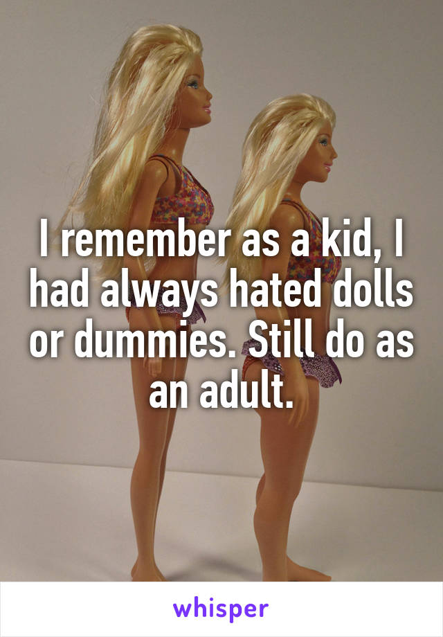 I remember as a kid, I had always hated dolls or dummies. Still do as an adult.