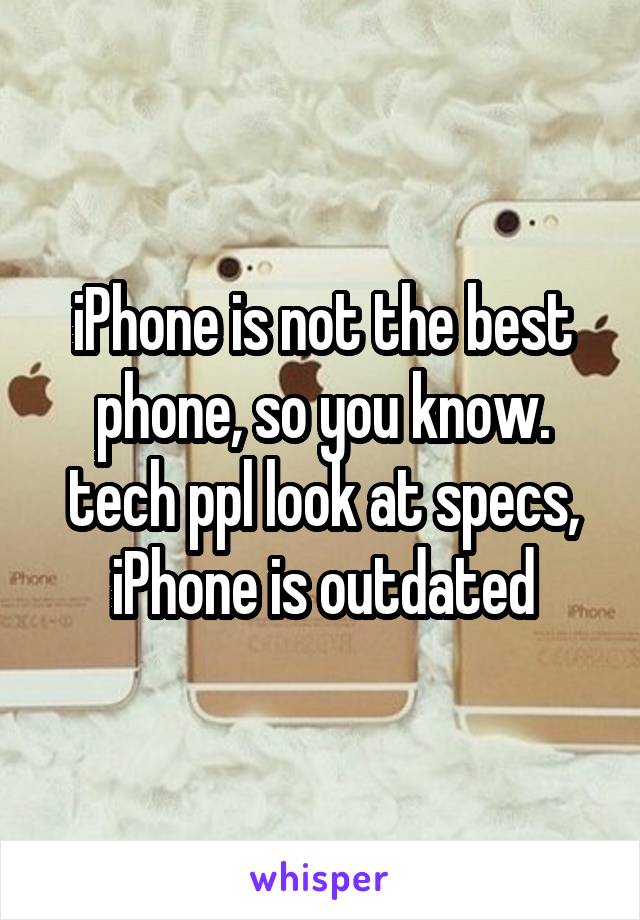 iPhone is not the best phone, so you know. tech ppl look at specs, iPhone is outdated