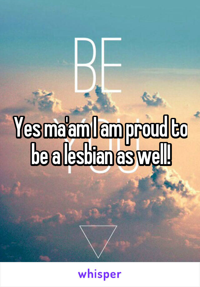 Yes ma'am I am proud to be a lesbian as well!