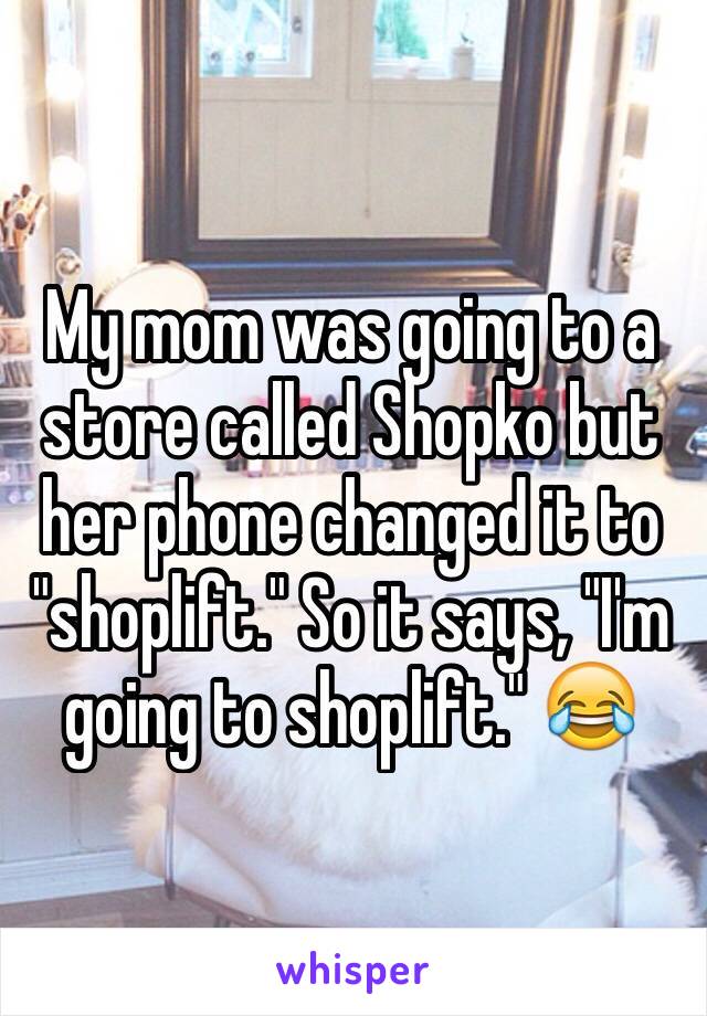 My mom was going to a store called Shopko but her phone changed it to "shoplift." So it says, "I'm going to shoplift." 😂