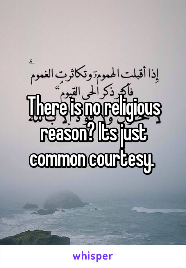 There is no religious reason? Its just common courtesy. 