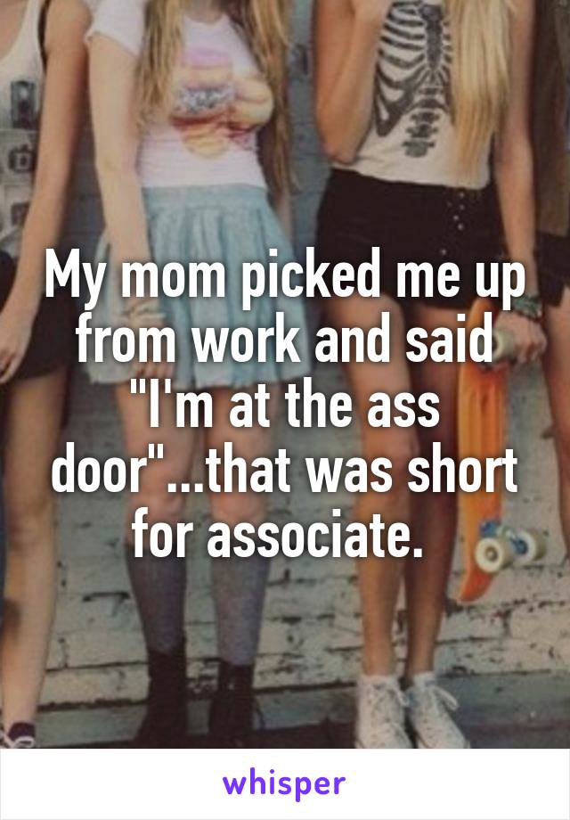 My mom picked me up from work and said "I'm at the ass door"...that was short for associate. 