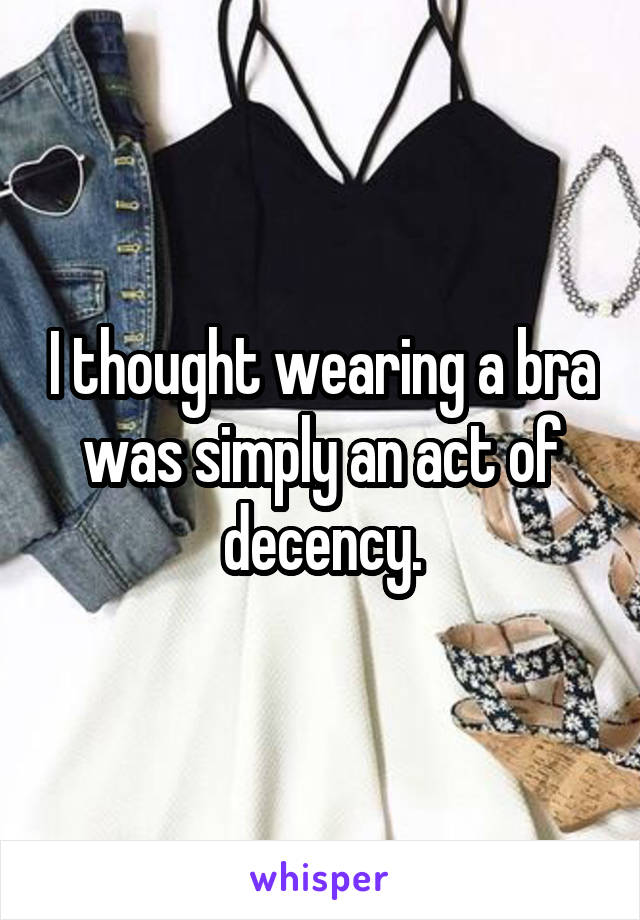 I thought wearing a bra was simply an act of decency.