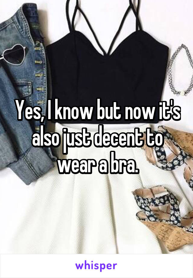 Yes, I know but now it's also just decent to wear a bra.