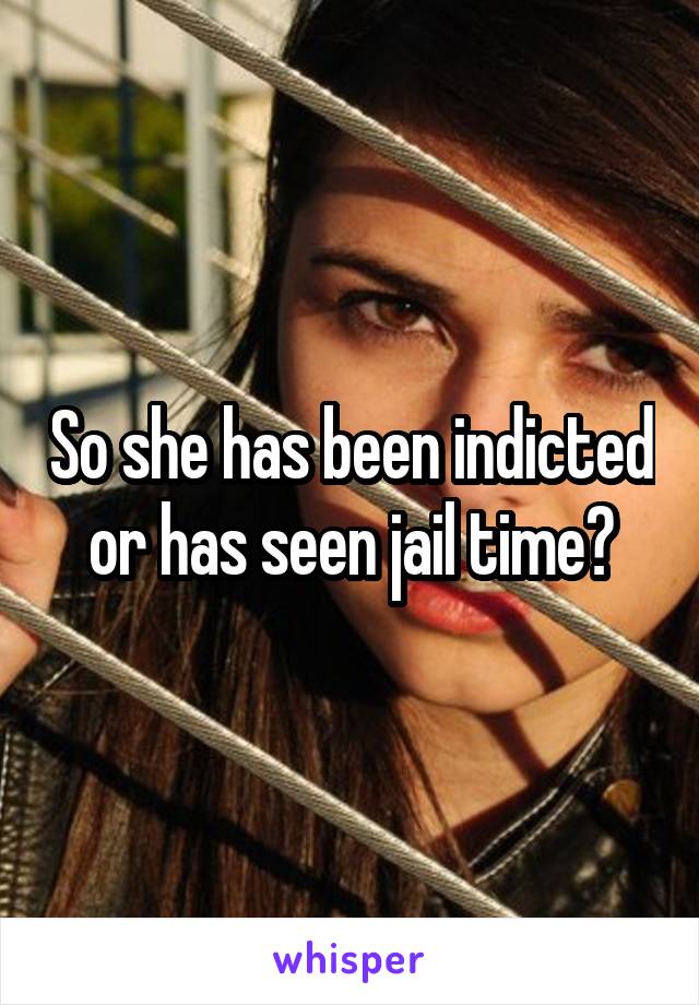 So she has been indicted or has seen jail time?