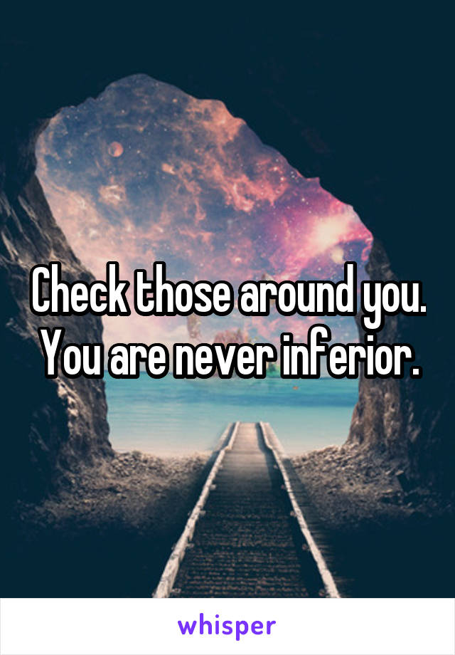 Check those around you. You are never inferior.