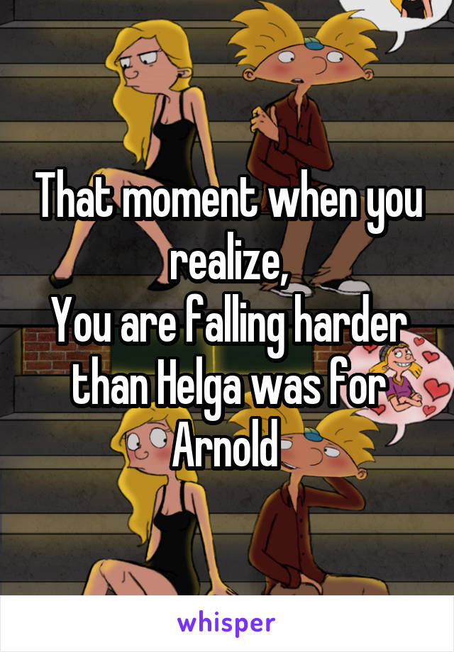That moment when you realize,
You are falling harder than Helga was for Arnold 