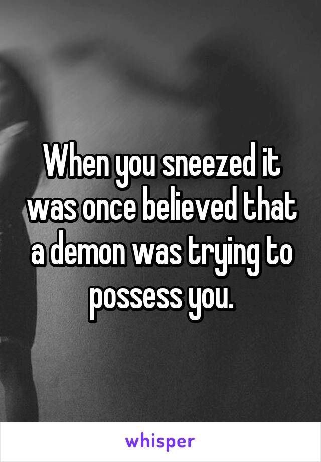 When you sneezed it was once believed that a demon was trying to possess you.