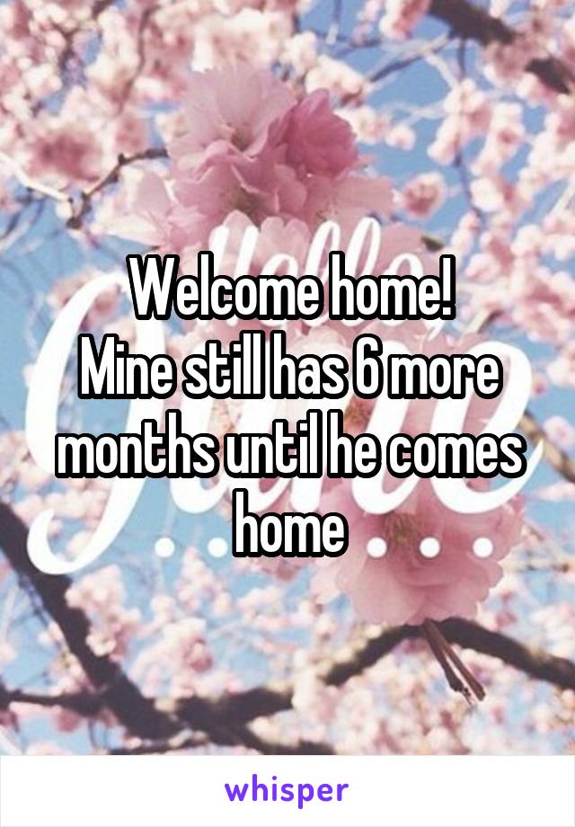 Welcome home!
Mine still has 6 more months until he comes home