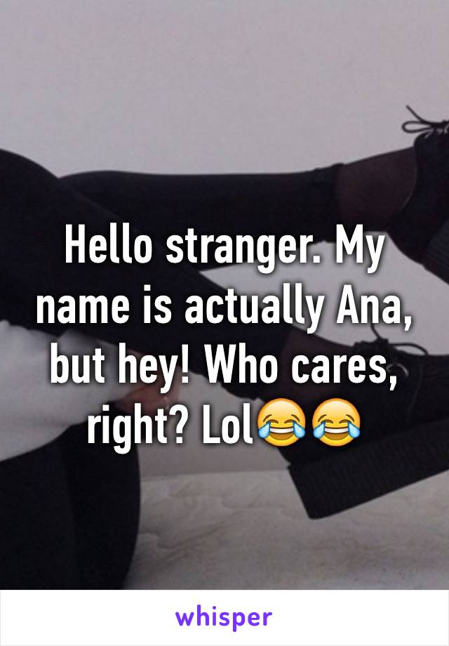 Hello stranger. My name is actually Ana, but hey! Who cares, right? Lol😂😂