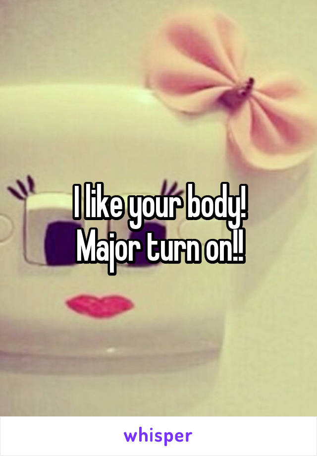 I like your body!
Major turn on!!