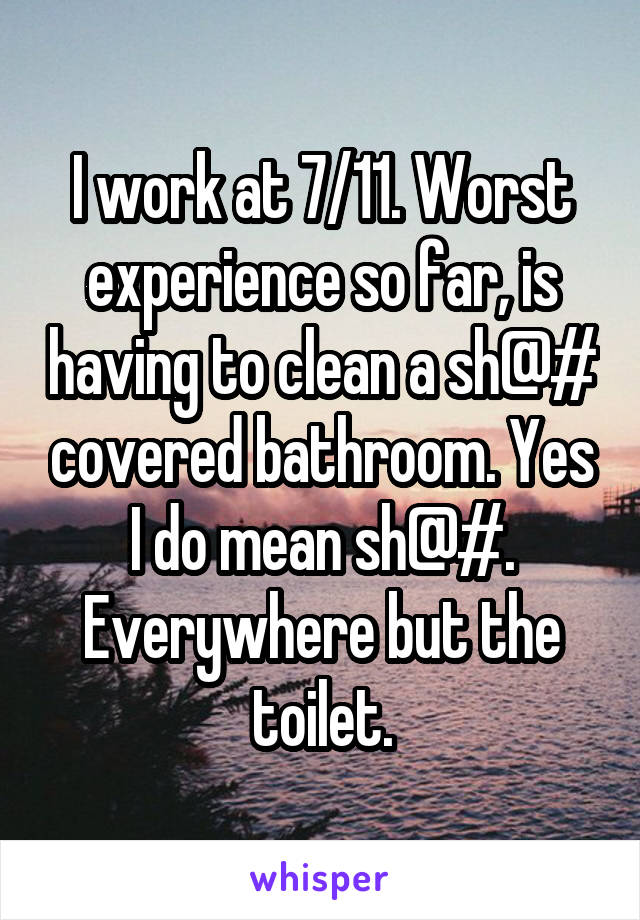 I work at 7/11. Worst experience so far, is having to clean a sh@# covered bathroom. Yes I do mean sh@#. Everywhere but the toilet.
