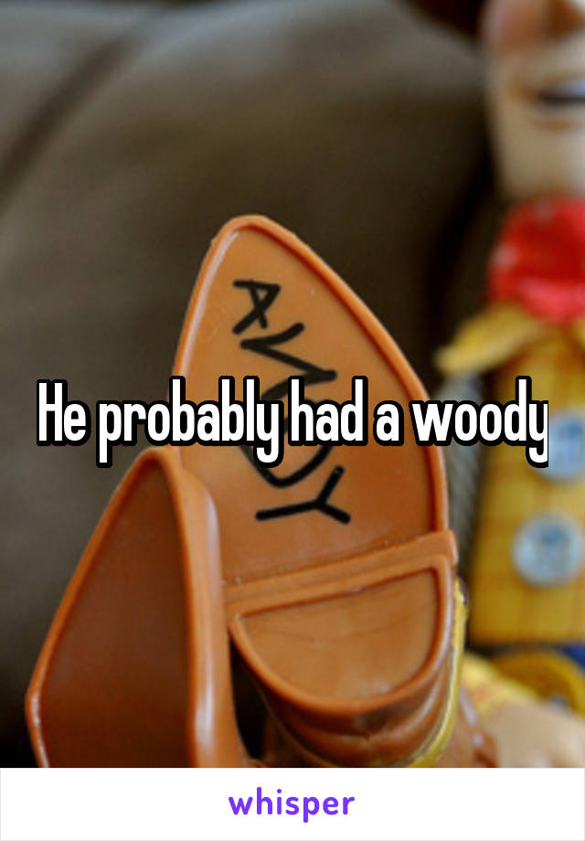 He probably had a woody