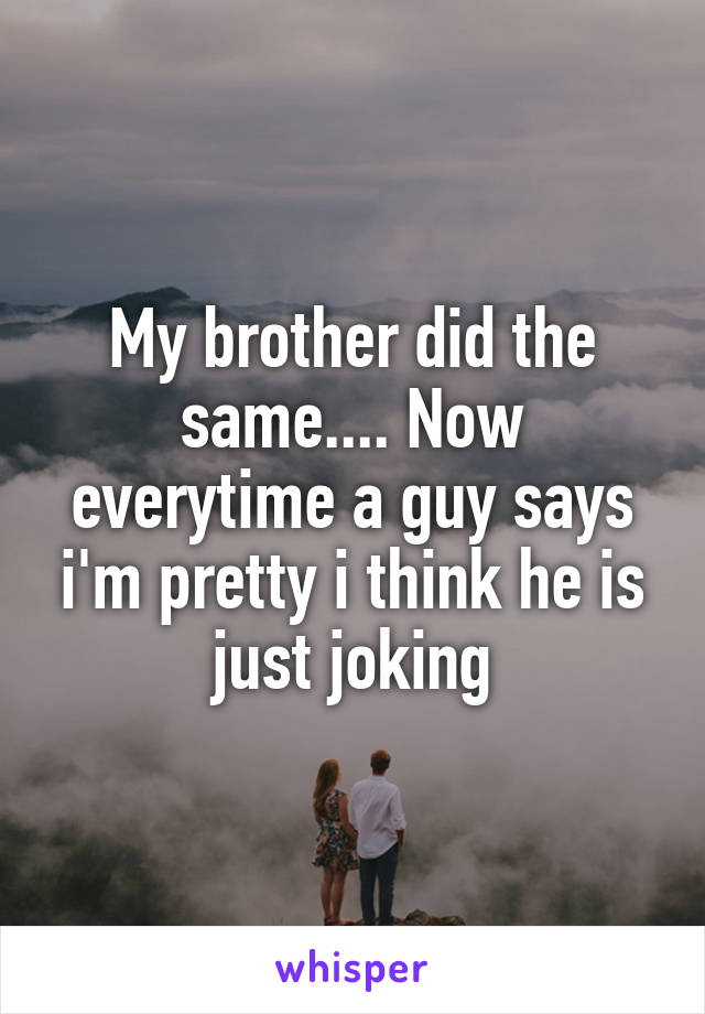 My brother did the same.... Now everytime a guy says i'm pretty i think he is just joking