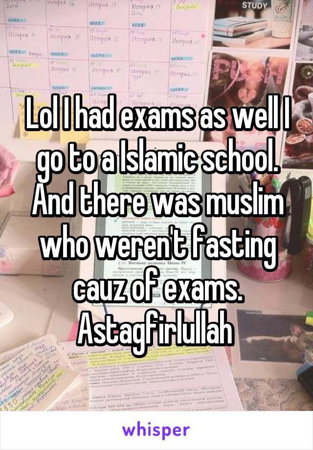 Lol I had exams as well I go to a Islamic school. And there was muslim who weren't fasting cauz of exams. Astagfirlullah 